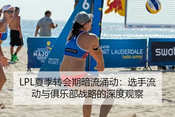LPL夏季转会期暗流涌动：选手流动与俱乐部战略的深度观察